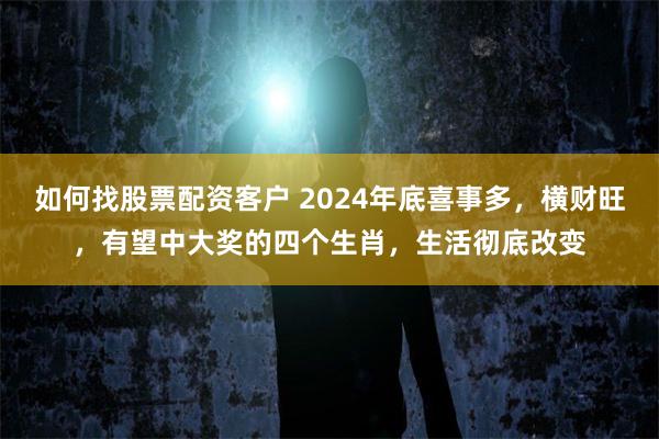 如何找股票配资客户 2024年底喜事多，横财旺，有望中大奖的四个生肖，生活彻底改变