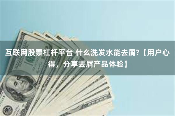 互联网股票杠杆平台 什么洗发水能去屑?【用户心得，分享去屑产品体验】