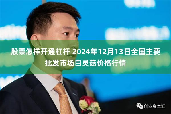 股票怎样开通杠杆 2024年12月13日全国主要批发市场白灵菇价格行情