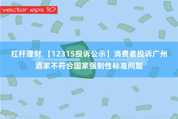 杠杆理财 【12315投诉公示】消费者投诉广州酒家不符合国家强制性标准问题