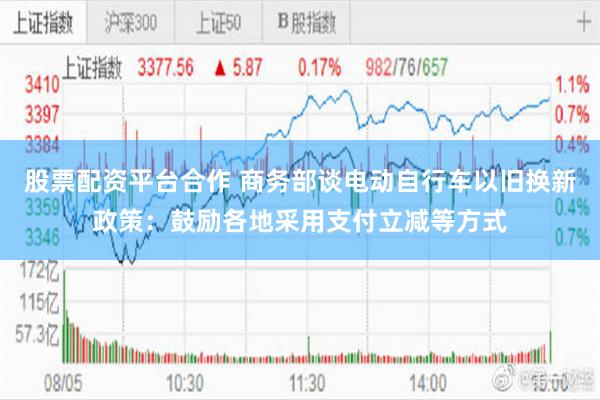 股票配资平台合作 商务部谈电动自行车以旧换新政策：鼓励各地采用支付立减等方式