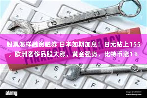 股票怎样融资融券 日本如期加息！日元站上155，欧洲奢侈品股大涨，黄金强势，比特币涨1%