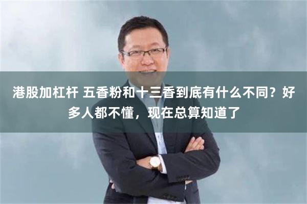 港股加杠杆 五香粉和十三香到底有什么不同？好多人都不懂，现在总算知道了