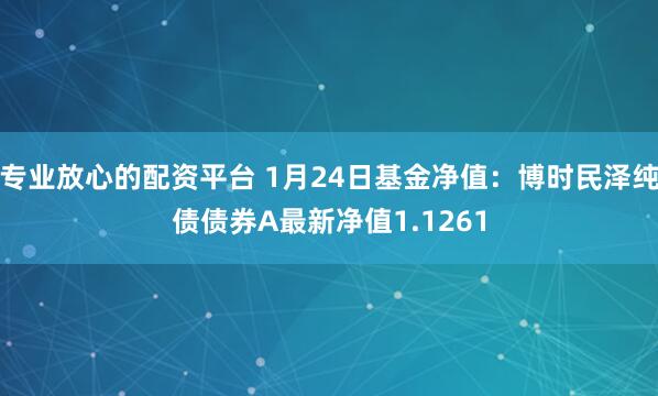 专业放心的配资平台 1月24日基金净值：博时民泽纯债债券A最新净值1.1261