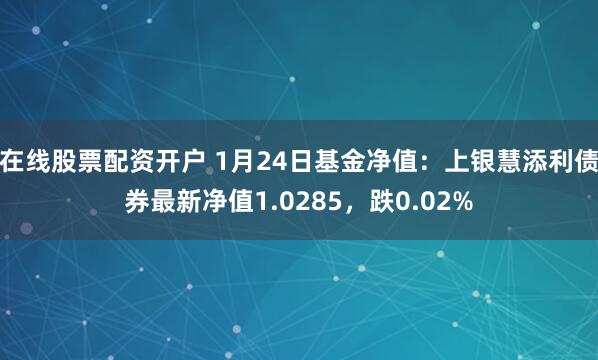 在线股票配资开户 1月24日基金净值：上银慧添利债券最新净值1.0285，跌0.02%