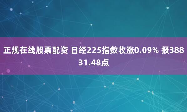 正规在线股票配资 日经225指数收涨0.09% 报38831.48点