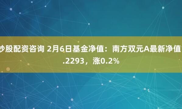 炒股配资咨询 2月6日基金净值：南方双元A最新净值1.2293，涨0.2%