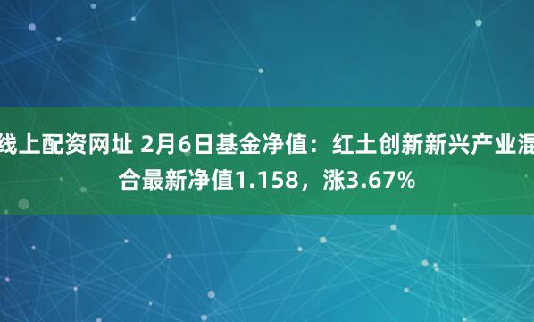 线上配资网址 2月6日基金净值：红土创新新兴产业混合最新净值1.158，涨3.67%