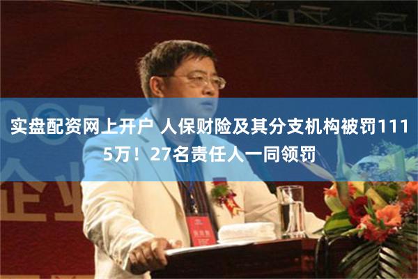 实盘配资网上开户 人保财险及其分支机构被罚1115万！27名责任人一同领罚