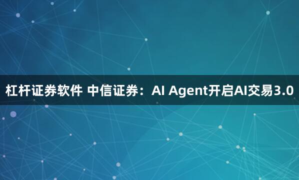 杠杆证券软件 中信证券：AI Agent开启AI交易3.0