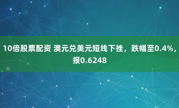 10倍股票配资 澳元兑美元短线下挫，跌幅至0.4%，报0.6248