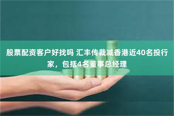 股票配资客户好找吗 汇丰传裁减香港近40名投行家，包括4名董事总经理