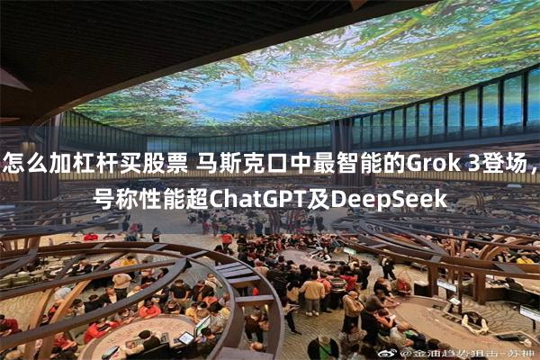 怎么加杠杆买股票 马斯克口中最智能的Grok 3登场，号称性能超ChatGPT及DeepSeek