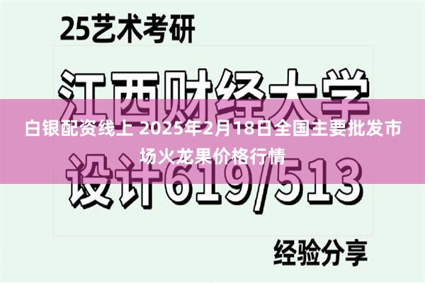 白银配资线上 2025年2月18日全国主要批发市场火龙果价格行情