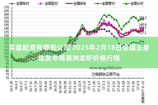 实盘配资有哪些公司 2025年2月18日全国主要批发市场澳洲龙虾价格行情