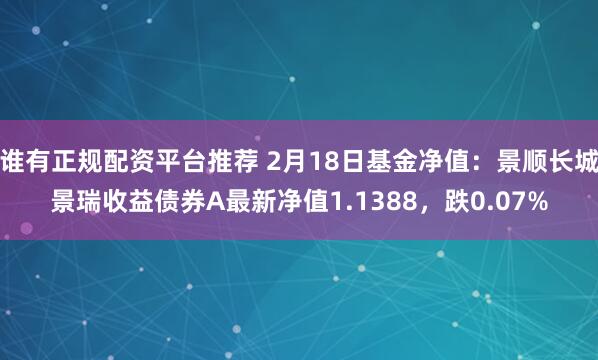 谁有正规配资平台推荐 2月18日基金净值：景顺长城景瑞收益债券A最新净值1.1388，跌0.07%