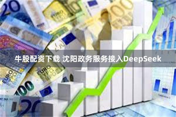 牛股配资下载 沈阳政务服务接入DeepSeek