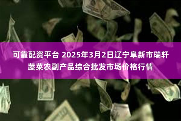 可靠配资平台 2025年3月2日辽宁阜新市瑞轩蔬菜农副产品综合批发市场价格行情