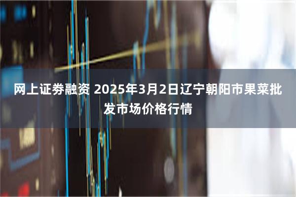 网上证劵融资 2025年3月2日辽宁朝阳市果菜批发市场价格行情