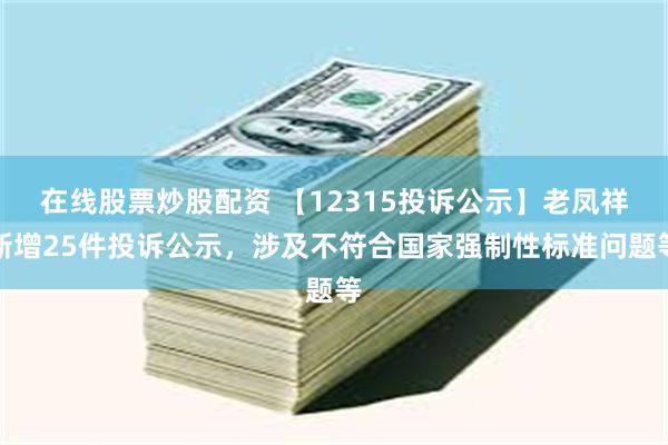 在线股票炒股配资 【12315投诉公示】老凤祥新增25件投诉公示，涉及不符合国家强制性标准问题等