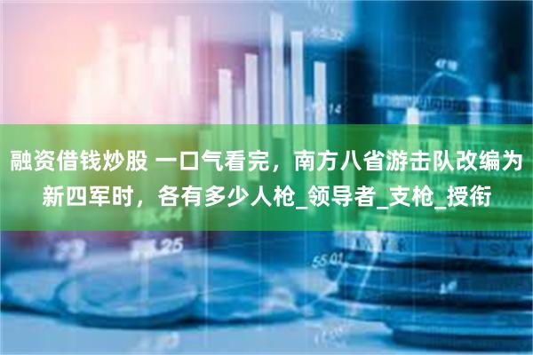 融资借钱炒股 一口气看完，南方八省游击队改编为新四军时，各有多少人枪_领导者_支枪_授衔