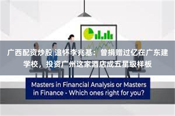 广西配资炒股 追怀李兆基：曾捐赠过亿在广东建学校，投资广州这家酒店成五星级样板