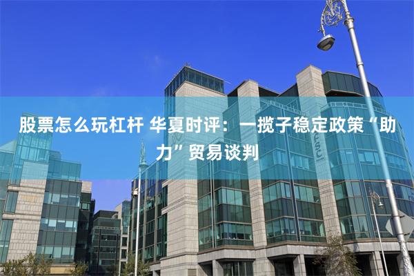 股票怎么玩杠杆 华夏时评：一揽子稳定政策“助力”贸易谈判