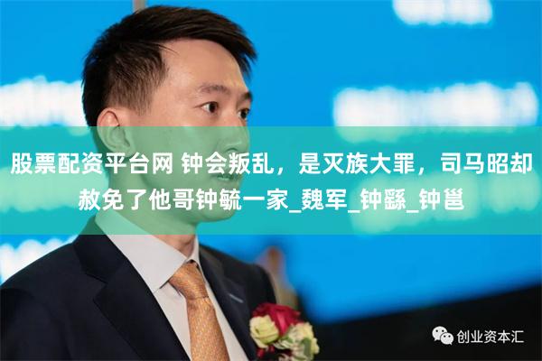 股票配资平台网 钟会叛乱，是灭族大罪，司马昭却赦免了他哥钟毓一家_魏军_钟繇_钟邕