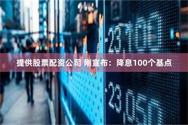 提供股票配资公司 刚宣布：降息100个基点