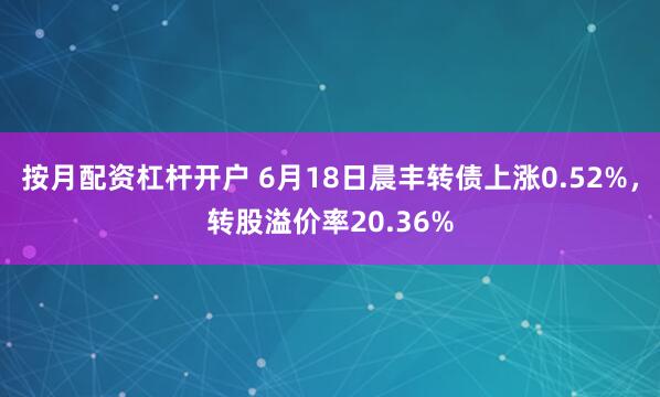 按月配资杠杆开户 6月18日晨丰转债上涨0.52%，转股溢价率20.36%