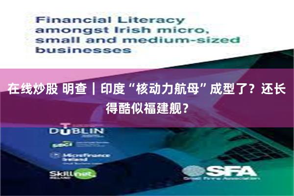 在线炒股 明查｜印度“核动力航母”成型了？还长得酷似福建舰？